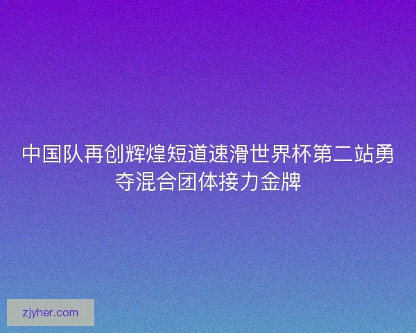 中国队再创辉煌短道速滑世界杯第二站勇夺混合团体接力金牌
