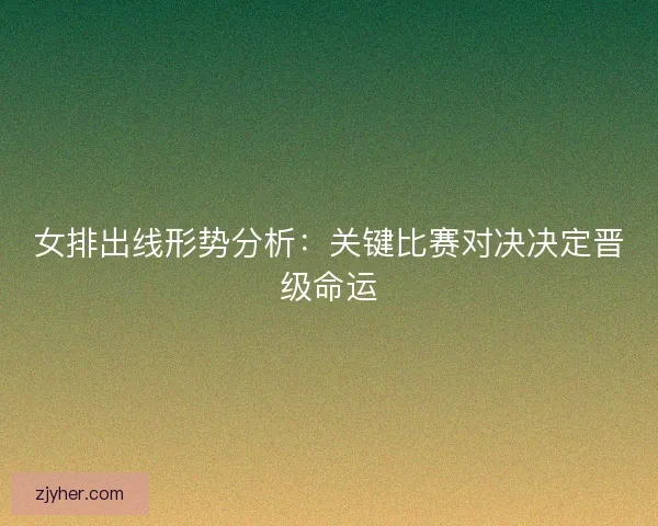女排出线形势分析：关键比赛对决决定晋级命运