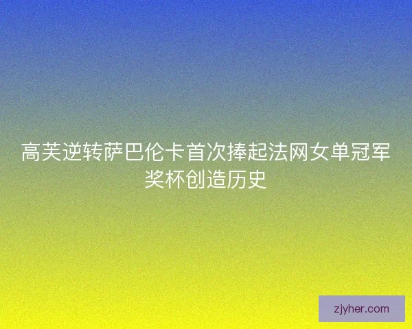 高芙逆转萨巴伦卡首次捧起法网女单冠军奖杯创造历史