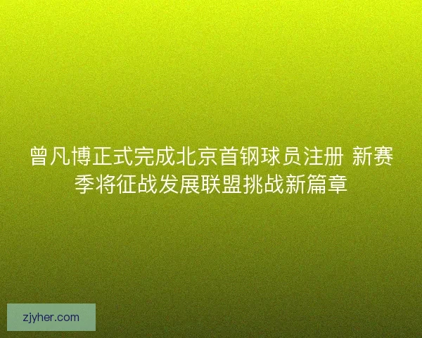 曾凡博正式完成北京首钢球员注册 新赛季将征战发展联盟挑战新篇章